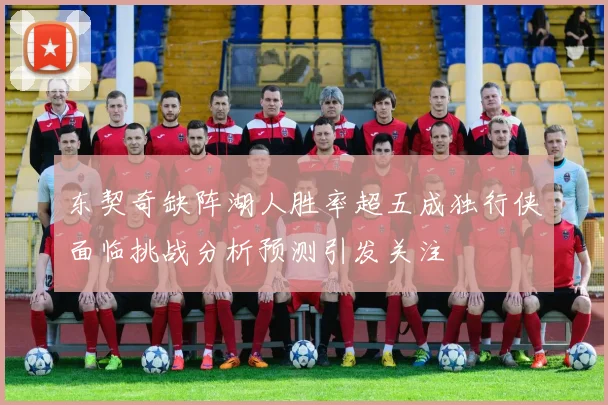 东契奇缺阵湖人胜率超五成独行侠面临挑战分析预测引发关注