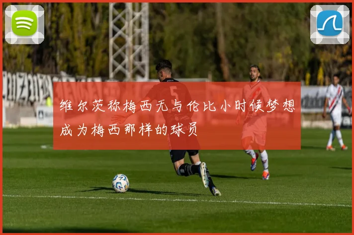 维尔茨称梅西无与伦比小时候梦想成为梅西那样的球员