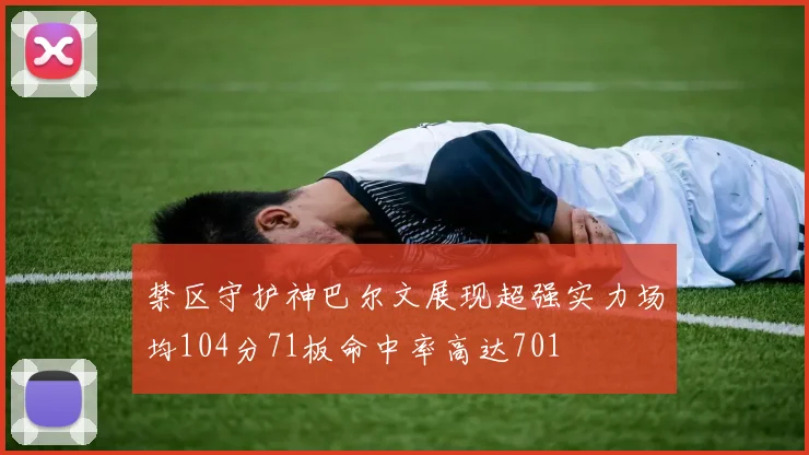 禁区守护神巴尔文展现超强实力场均104分71板命中率高达701