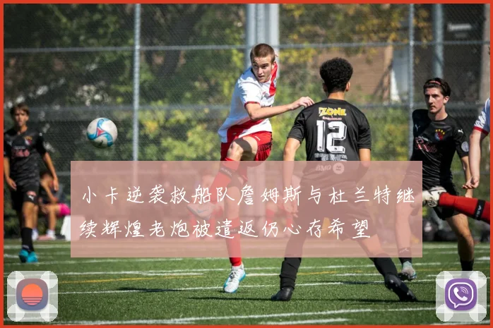 小卡逆袭救船队詹姆斯与杜兰特继续辉煌老炮被遣返仍心存希望