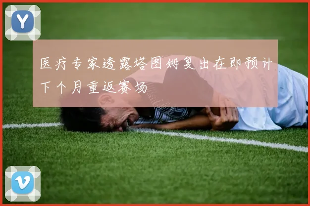 医疗专家透露塔图姆复出在即预计下个月重返赛场