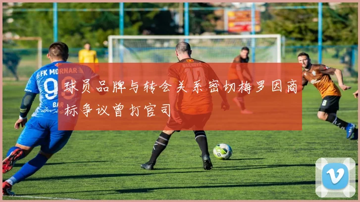 球员品牌与转会关系密切梅罗因商标争议曾打官司