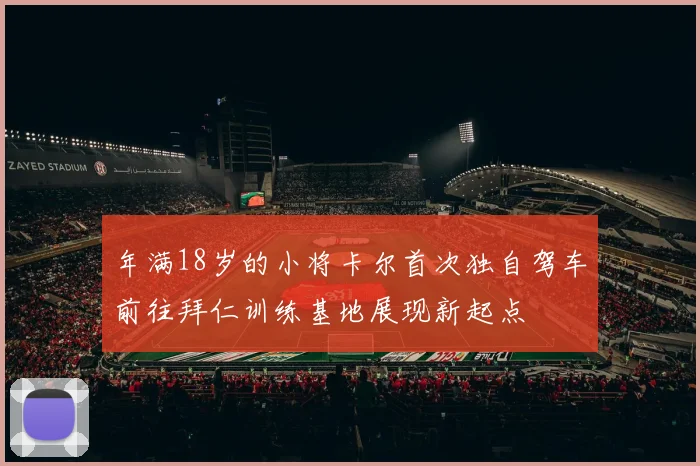 年满18岁的小将卡尔首次独自驾车前往拜仁训练基地展现新起点