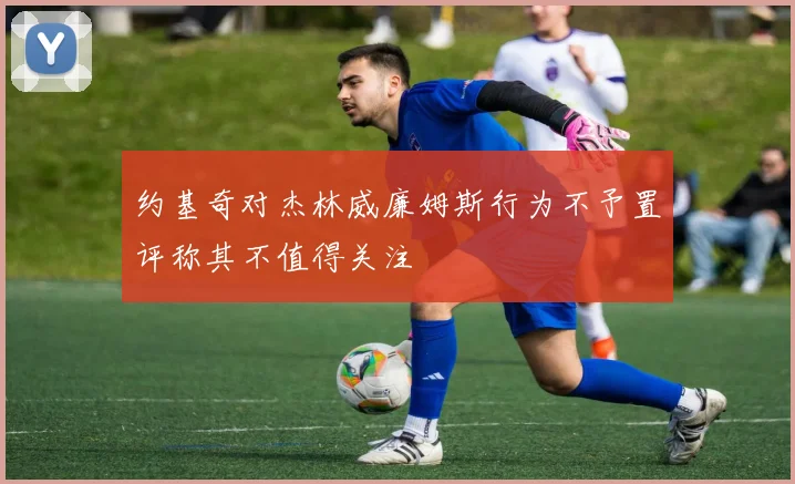 约基奇对杰林威廉姆斯行为不予置评称其不值得关注