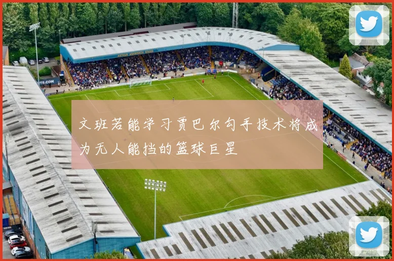 文班若能学习贾巴尔勾手技术将成为无人能挡的篮球巨星