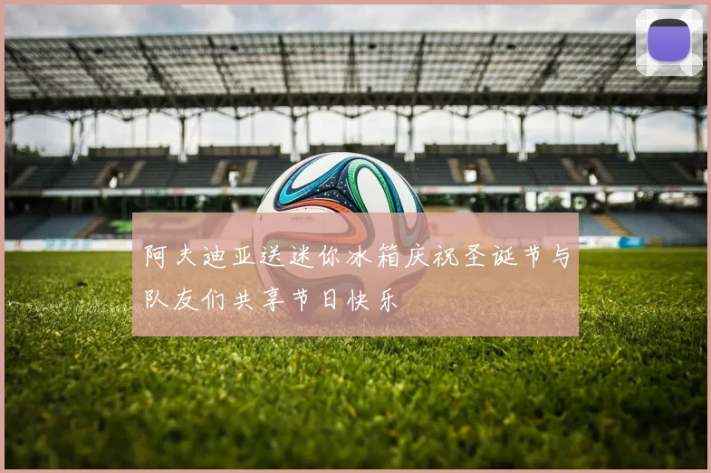 阿夫迪亚送迷你冰箱庆祝圣诞节与队友们共享节日快乐