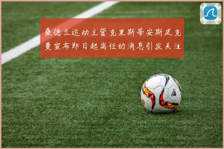桑德兰运动主管克里斯蒂安斯皮克曼宣布即日起离任的消息引发关注