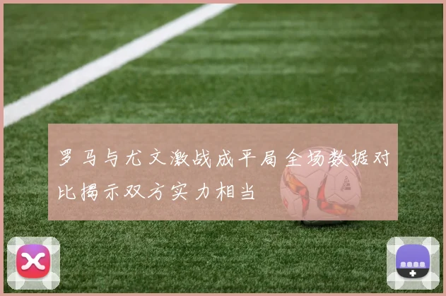 罗马与尤文激战成平局全场数据对比揭示双方实力相当