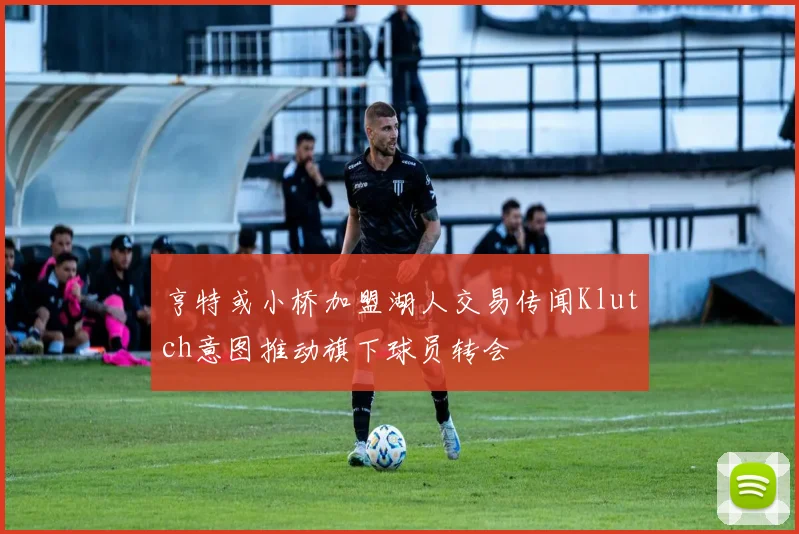 亨特或小桥加盟湖人交易传闻Klutch意图推动旗下球员转会