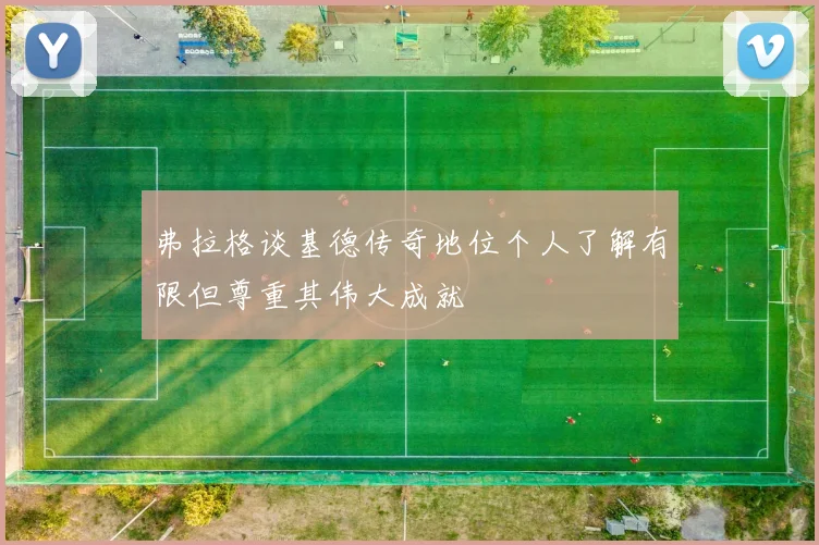 弗拉格谈基德传奇地位个人了解有限但尊重其伟大成就