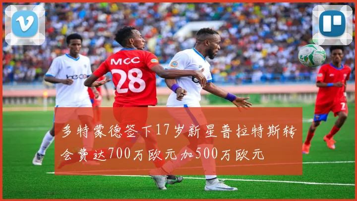 多特蒙德签下17岁新星普拉特斯转会费达700万欧元加500万欧元