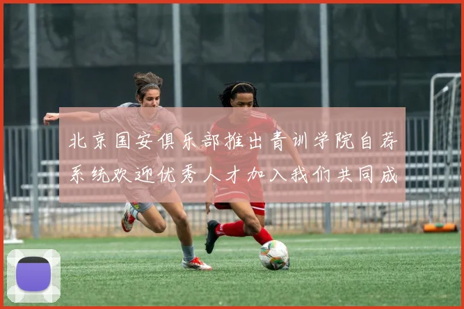 北京国安俱乐部推出青训学院自荐系统欢迎优秀人才加入我们共同成长