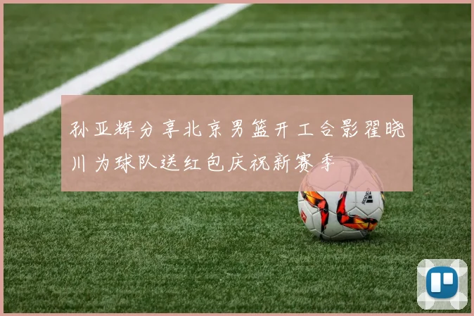 孙亚辉分享北京男篮开工合影翟晓川为球队送红包庆祝新赛季