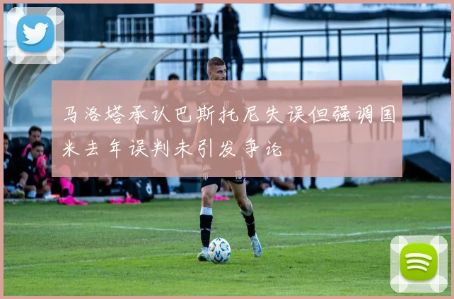 马洛塔承认巴斯托尼失误但强调国米去年误判未引发争论