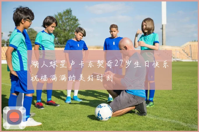 湖人球星卢卡东契奇27岁生日快乐祝福满满的美好时刻
