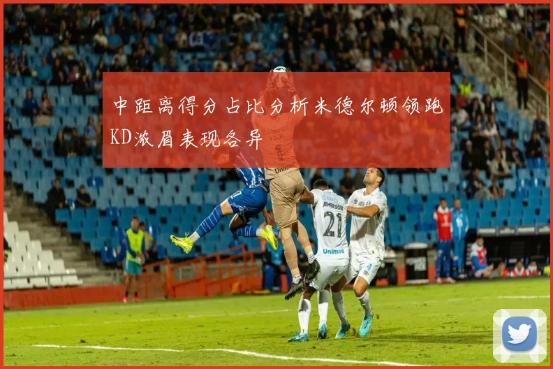 中距离得分占比分析米德尔顿领跑KD浓眉表现各异