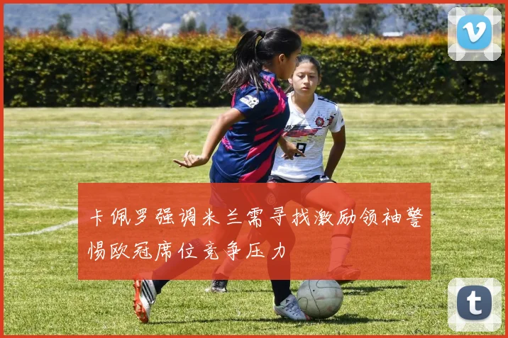 卡佩罗强调米兰需寻找激励领袖警惕欧冠席位竞争压力