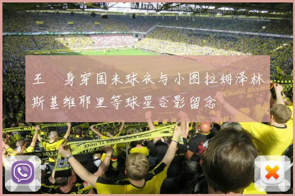 王濛身穿国米球衣与小图拉姆泽林斯基维耶里等球星合影留念
