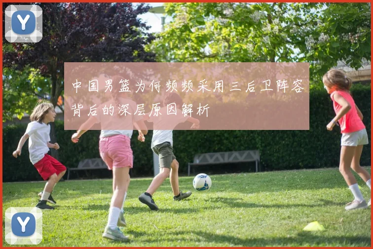 中国男篮为何频频采用三后卫阵容背后的深层原因解析
