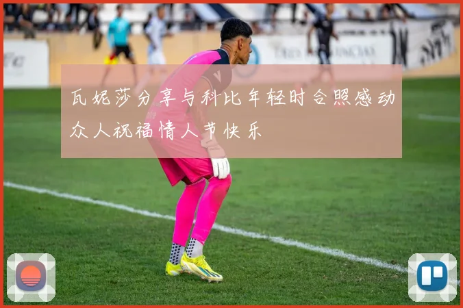 瓦妮莎分享与科比年轻时合照感动众人祝福情人节快乐