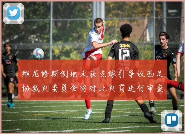 维尼修斯倒地未获点球引争议西足协裁判委员会将对此判罚进行审查