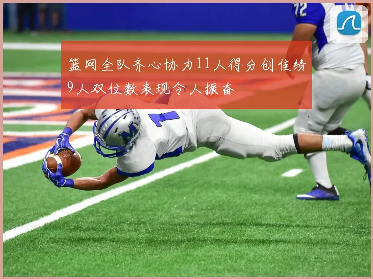 篮网全队齐心协力11人得分创佳绩9人双位数表现令人振奋