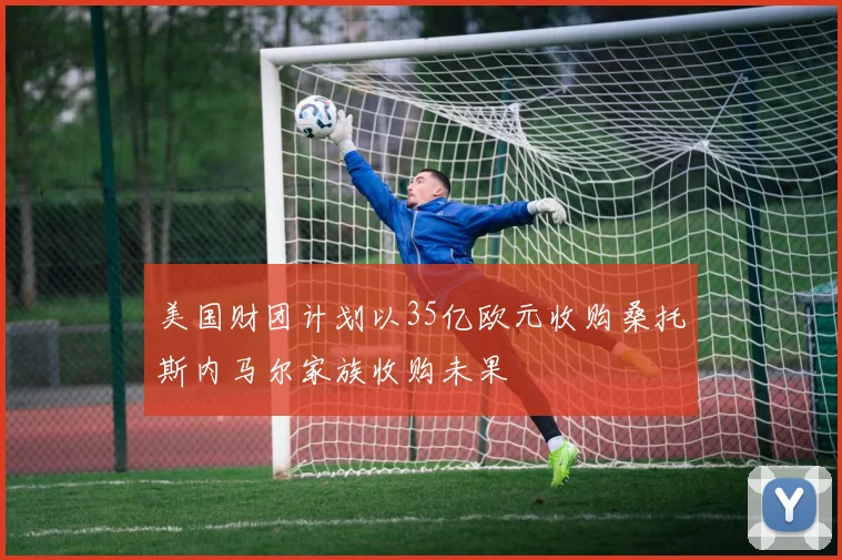 美国财团计划以35亿欧元收购桑托斯内马尔家族收购未果