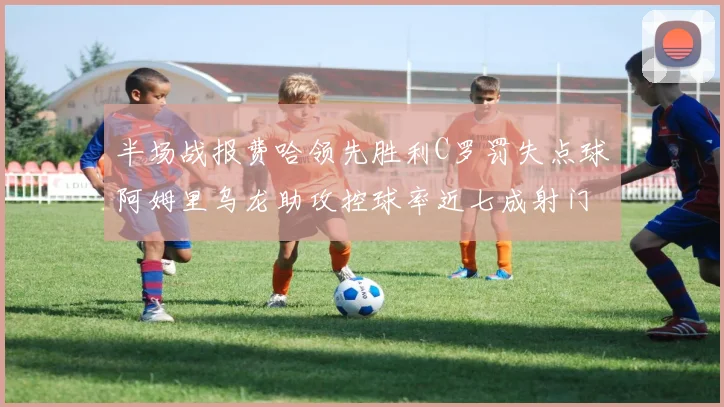 半场战报费哈领先胜利C罗罚失点球阿姆里乌龙助攻控球率近七成射门未果