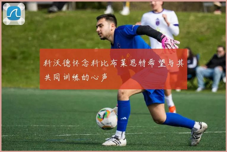 科沃德怀念科比布莱恩特希望与其共同训练的心声