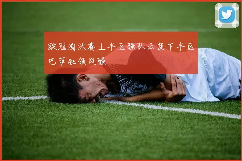 欧冠淘汰赛上半区强队云集下半区巴萨独领风骚