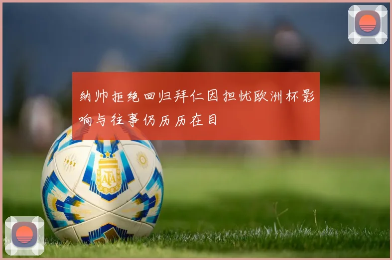 纳帅拒绝回归拜仁因担忧欧洲杯影响与往事仍历历在目