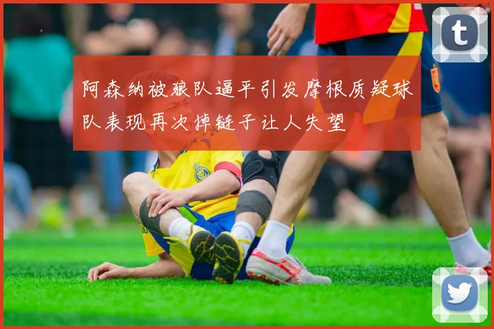 阿森纳被狼队逼平引发摩根质疑球队表现再次掉链子让人失望