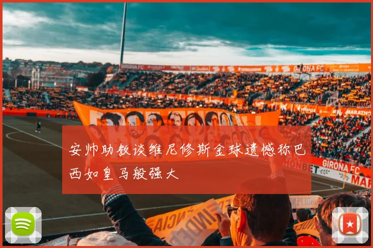 安帅助教谈维尼修斯金球遗憾称巴西如皇马般强大