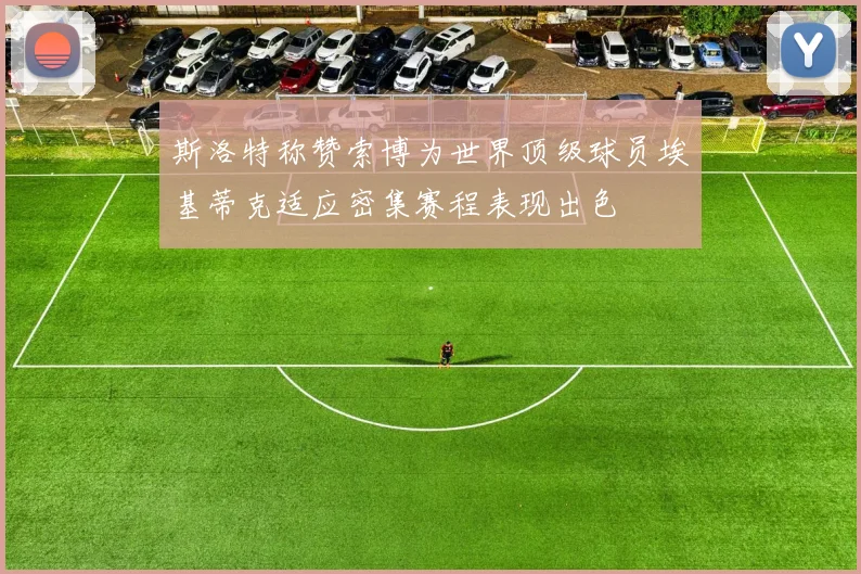 斯洛特称赞索博为世界顶级球员埃基蒂克适应密集赛程表现出色