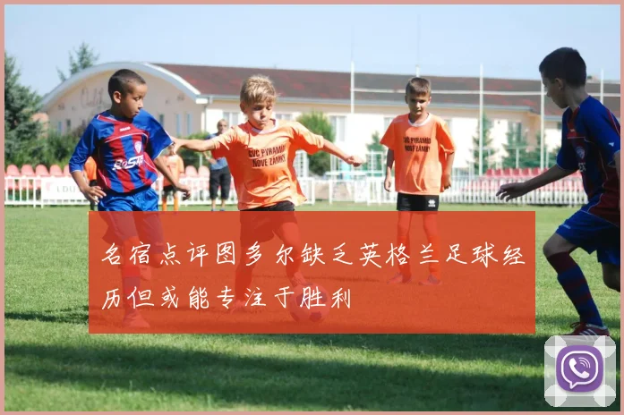 名宿点评图多尔缺乏英格兰足球经历但或能专注于胜利